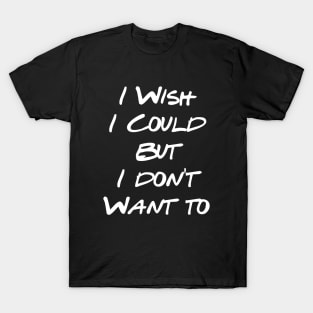 I Wish I Could But I Don't Want To T-Shirt